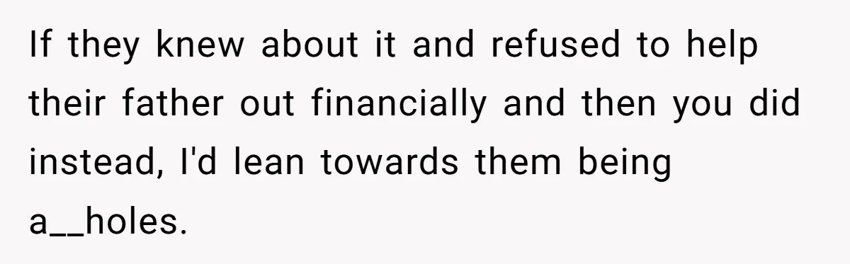 Nephew Buys Uncle's House To Help With Debt, Cousins Call Him A Thief If they knew about it and refused to help their father out financially and then you did instead, I'd lean towards them being a__holes.