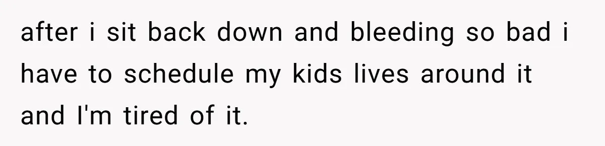 Woman Tells Nurse To Stop Talking Her Out Of Hysterectomy, Ends Up Labeled Combative after i sit back down and bleeding so bad i have to schedule my kids lives around it and I'm tired of it.
