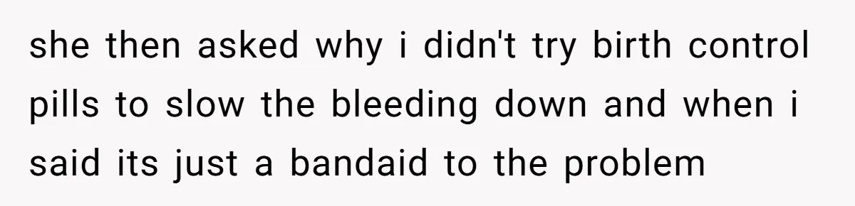 Woman Tells Nurse To Stop Talking Her Out Of Hysterectomy, Ends Up Labeled Combative she then asked why i didn't try birth control pills to slow the bleeding down and when i said its just a bandaid to the problem