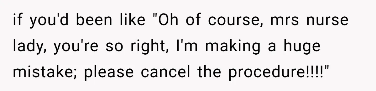 Woman Tells Nurse To Stop Talking Her Out Of Hysterectomy, Ends Up Labeled Combative if you'd been like "Oh of course, mrs nurse lady, you're so right, I'm making a huge mistake; please cancel the procedure!!!!"