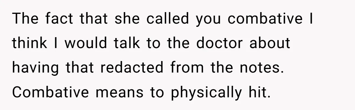 Woman Tells Nurse To Stop Talking Her Out Of Hysterectomy, Ends Up Labeled Combative The fact that she called you combative I think I would talk to the doctor about having that redacted from the notes. Combative means to physically hit.