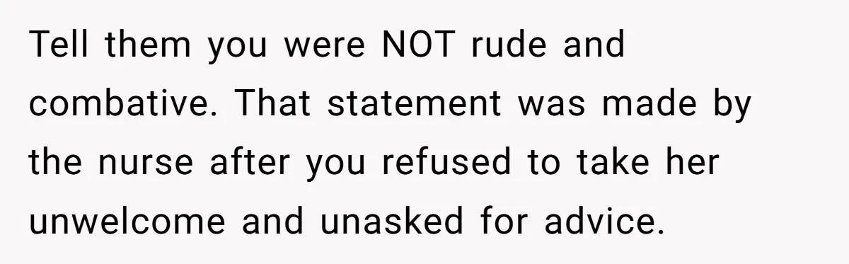 Woman Tells Nurse To Stop Talking Her Out Of Hysterectomy, Ends Up Labeled Combative Tell them you were NOT rude and combative. That statement was made by the nurse after you refused to take her unwelcome and unasked for advice.