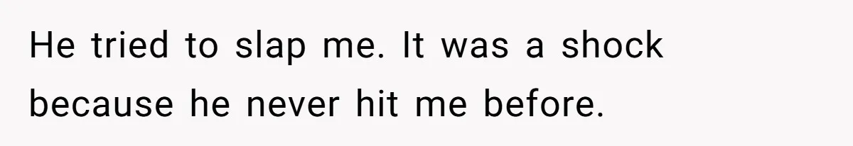 He tried to slap me. It was a shock because he never hit me before.