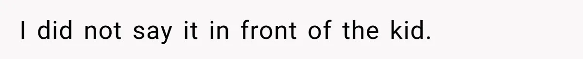 I did not say it in front of the kid.