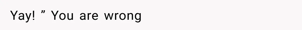Yay! ” You are wrong