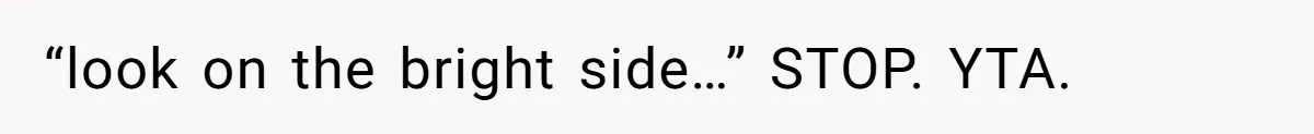 “look on the bright side…” STOP. YTA.
