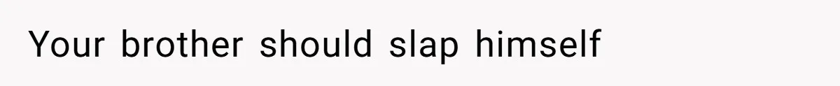 Your brother should slap himself