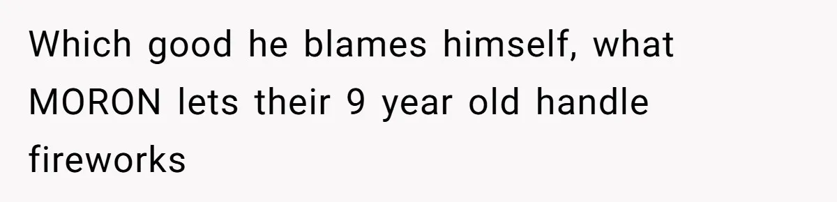 Which good he blames himself, what MORON lets their 9 year old handle fireworks