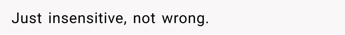 Just insensitive, not wrong.