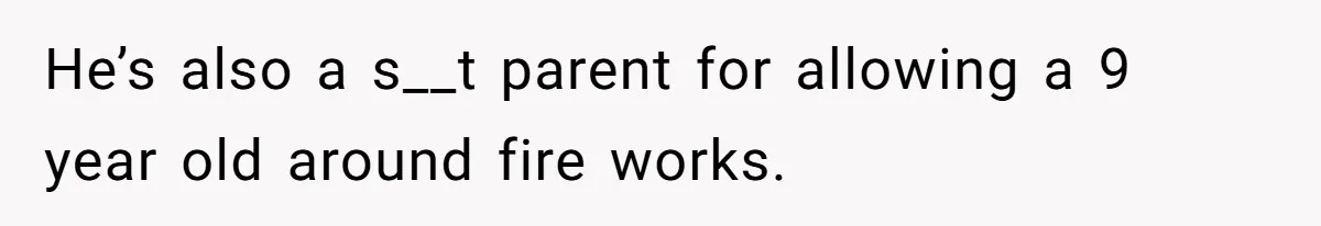 He’s also a s__t parent for allowing a 9 year old around fire works.