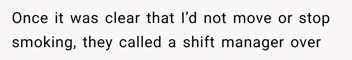 Once it was clear that I’d not move or stop smoking, they called a shift manager over