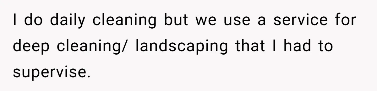 I do daily cleaning but we use a service for deep cleaning/ landscaping that I had to supervise.
