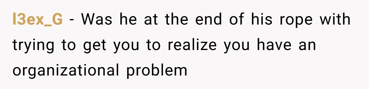 l3ex_G − Was he at the end of his rope with trying to get you to realize you have an organizational problem