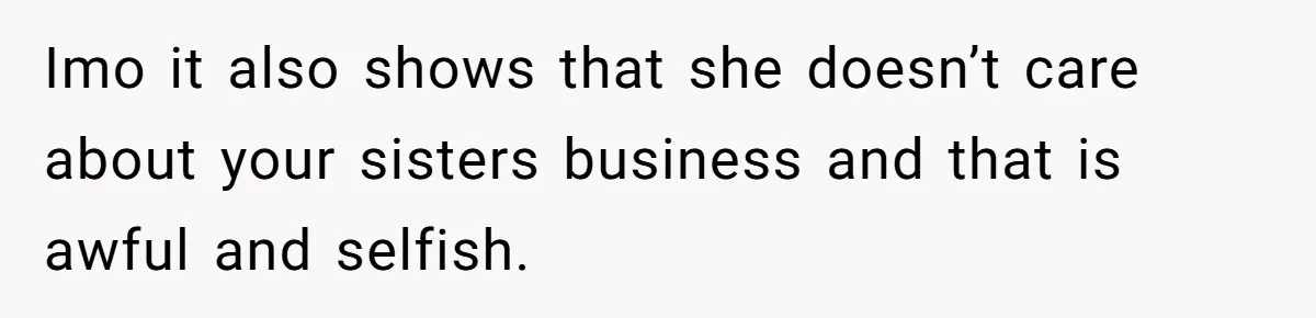Imo it also shows that she doesn’t care about your sisters business and that is awful and selfish.
