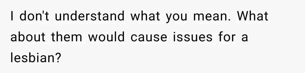 The Boundary Crossing District Manager Who Asked A Bartenders Girlfriend About Their Intimacy I don't understand what you mean. What about them would cause issues for a lesbian?