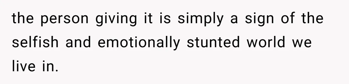 the person giving it is simply a sign of the selfish and emotionally stunted world we live in.