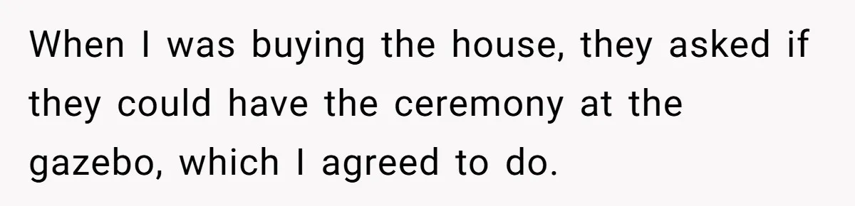 Man Refuses To Let Friends Use His Backyard For Wedding After They Tell Him He Can’t Bring A Plus-One When I was buying the house, they asked if they could have the ceremony at the gazebo, which I agreed to do.