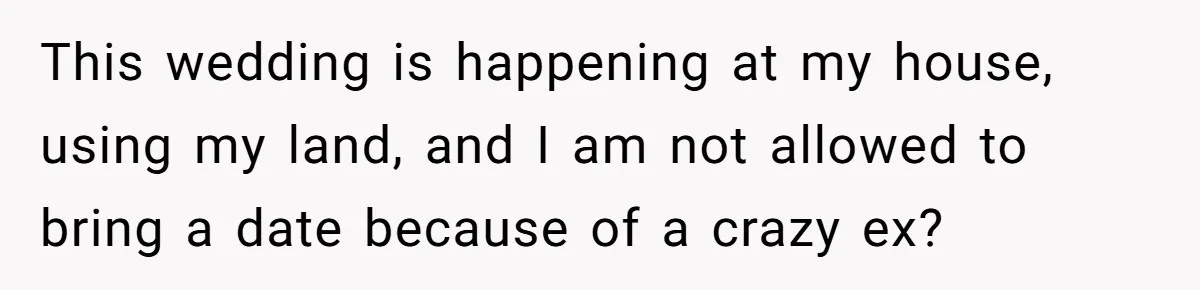 Man Refuses To Let Friends Use His Backyard For Wedding After They Tell Him He Can’t Bring A Plus-One This wedding is happening at my house, using my land, and I am not allowed to bring a date because of a crazy ex?
