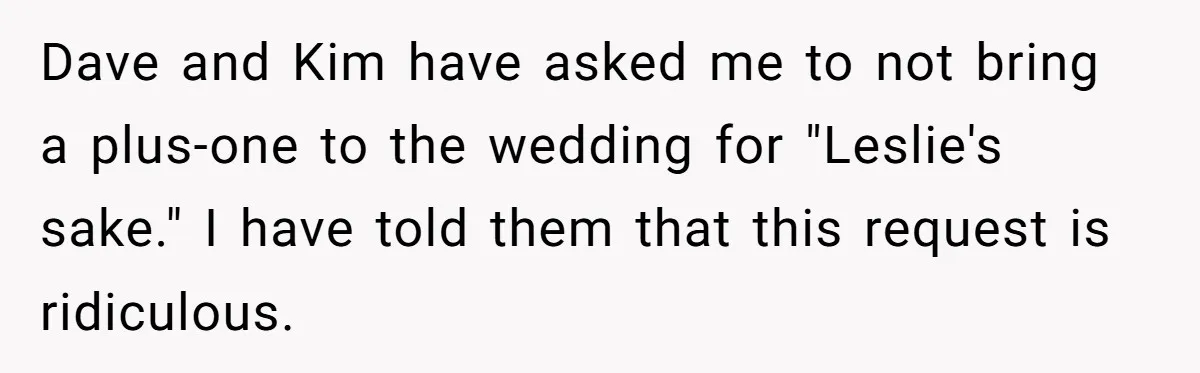 Man Refuses To Let Friends Use His Backyard For Wedding After They Tell Him He Can’t Bring A Plus-One Dave and Kim have asked me to not bring a plus-one to the wedding for "Leslie's sake." I have told them that this request is ridiculous.