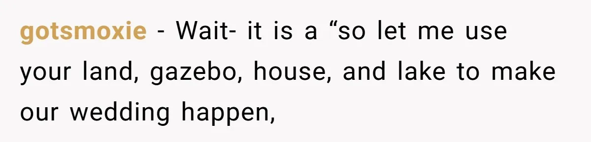 Man Refuses To Let Friends Use His Backyard For Wedding After They Tell Him He Can’t Bring A Plus-One gotsmoxie − Wait- it is a “so let me use your land, gazebo, house, and lake to make our wedding happen,