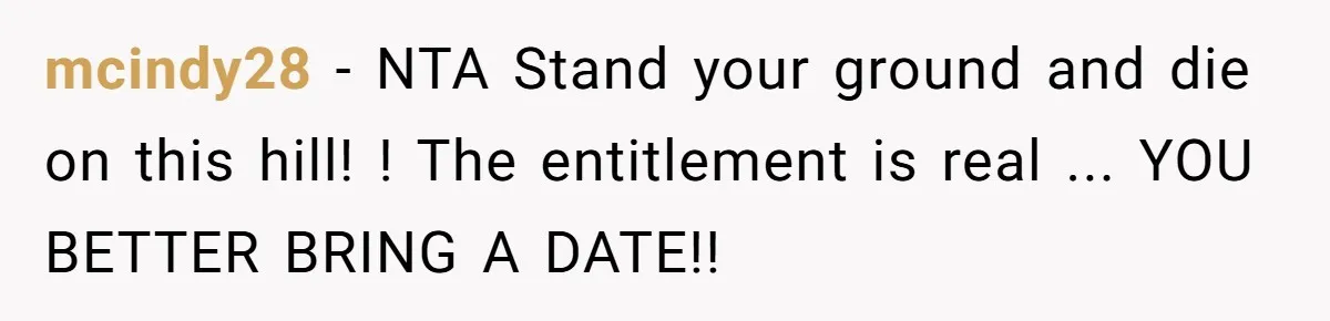 Man Refuses To Let Friends Use His Backyard For Wedding After They Tell Him He Can’t Bring A Plus-One mcindy28 − NTA Stand your ground and die on this hill! ! The entitlement is real ... YOU BETTER BRING A DATE!!