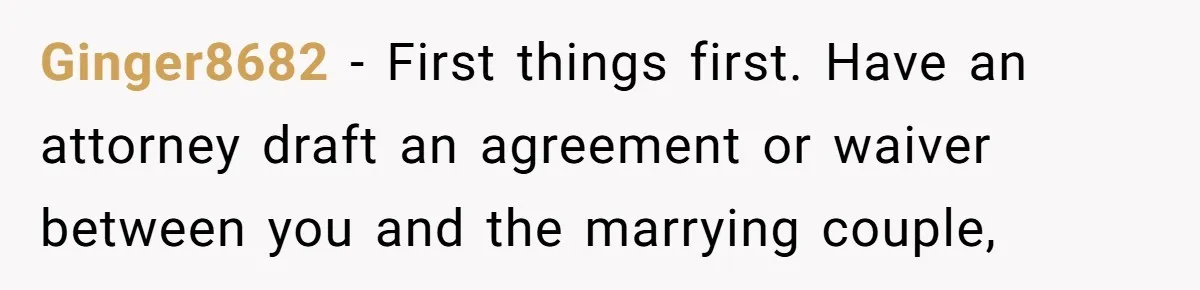 Man Refuses To Let Friends Use His Backyard For Wedding After They Tell Him He Can’t Bring A Plus-One Ginger8682 − First things first. Have an attorney draft an agreement or waiver between you and the marrying couple,