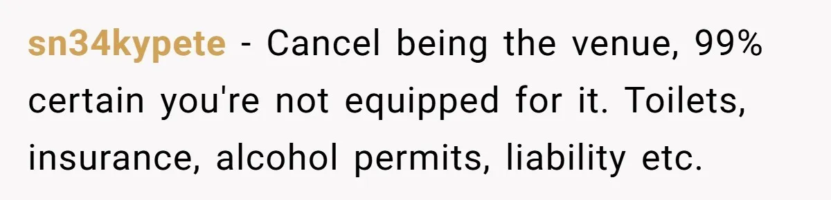 Man Refuses To Let Friends Use His Backyard For Wedding After They Tell Him He Can’t Bring A Plus-One sn34kypete − Cancel being the venue, 99% certain you're not equipped for it. Toilets, insurance, alcohol permits, liability etc.