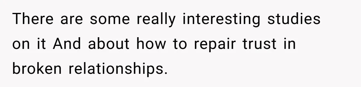 There are some really interesting studies on it And about how to repair trust in broken relationships.