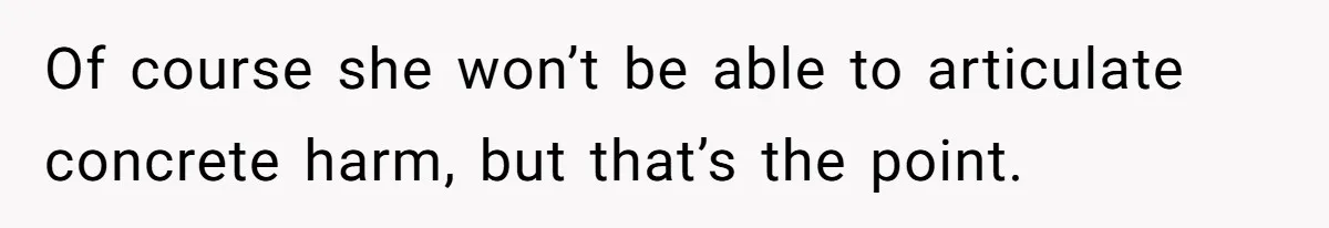 Of course she won’t be able to articulate concrete harm, but that’s the point.