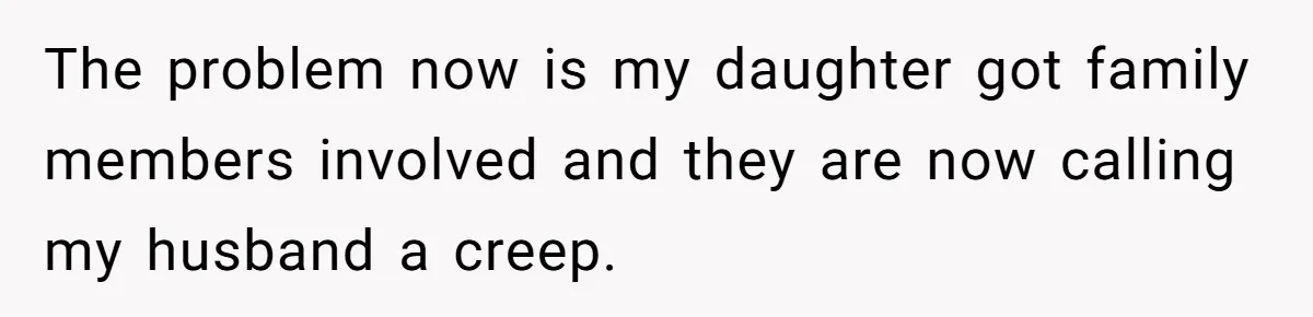 The problem now is my daughter got family members involved and they are now calling my husband a creep.