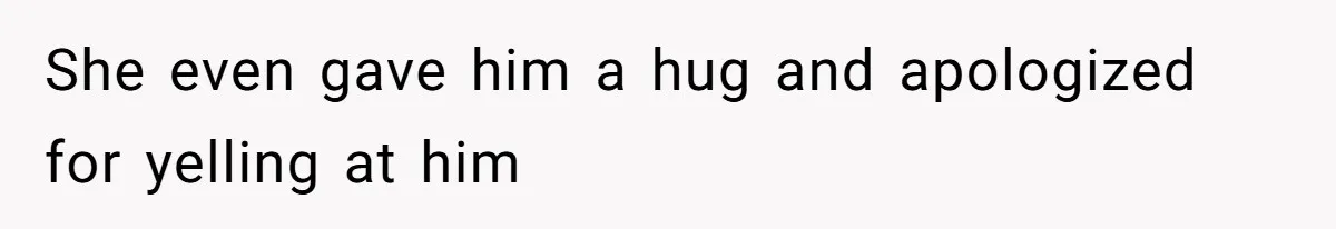 She even gave him a hug and apologized for yelling at him