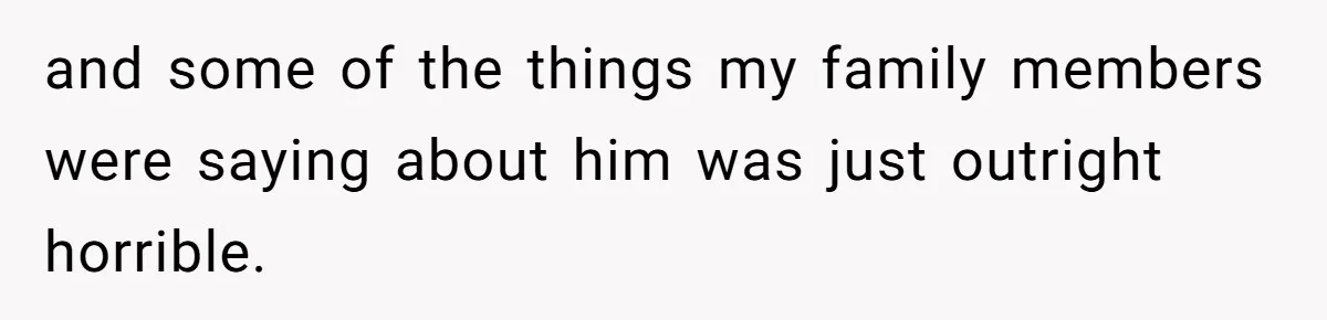 and some of the things my family members were saying about him was just outright horrible.