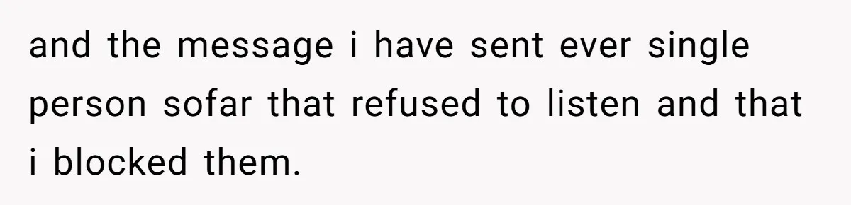and the message i have sent ever single person sofar that refused to listen and that i blocked them.