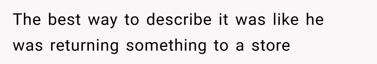 The best way to describe it was like he was returning something to a store