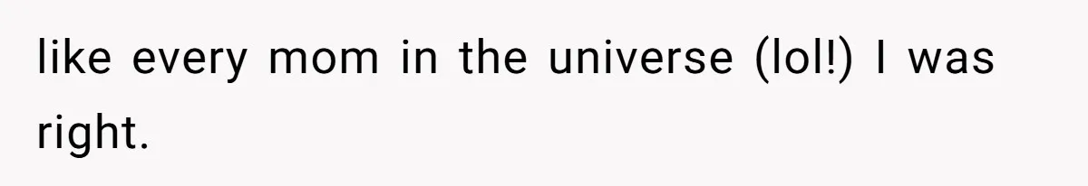 like every mom in the universe (lol!) I was right.