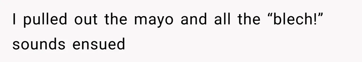 I pulled out the mayo and all the “blech!” sounds ensued