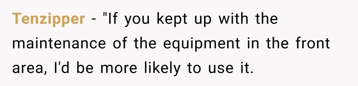 Tenzipper − "If you kept up with the maintenance of the equipment in the front area, I'd be more likely to use it.
