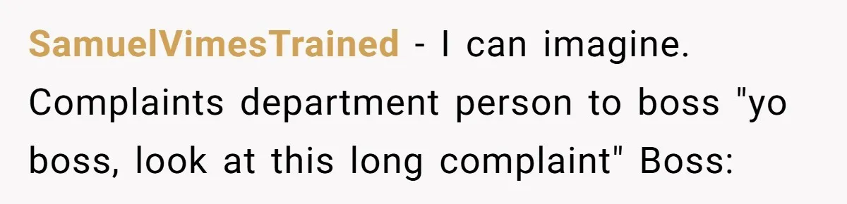 They Told Him to Submit Complaints in Writing. He Sent a 1,847-Word Essay About a Parking Spot SamuelVimesTrained − I can imagine. Complaints department person to boss "yo boss, look at this long complaint" Boss: