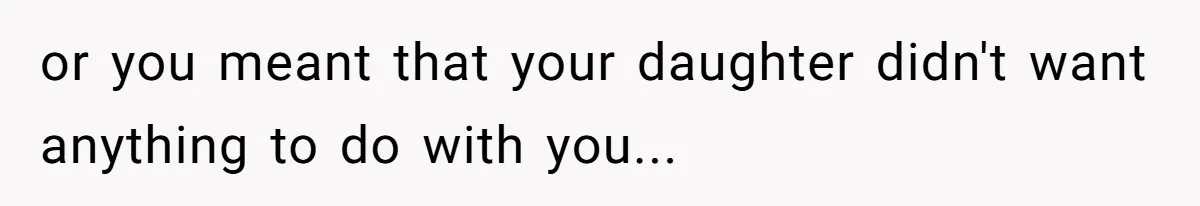 or you meant that your daughter didn't want anything to do with you...