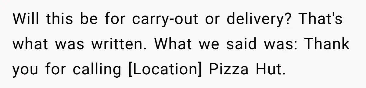 Will this be for carry-out or delivery? That's what was written. What we said was: Thank you for calling [Location] Pizza Hut.