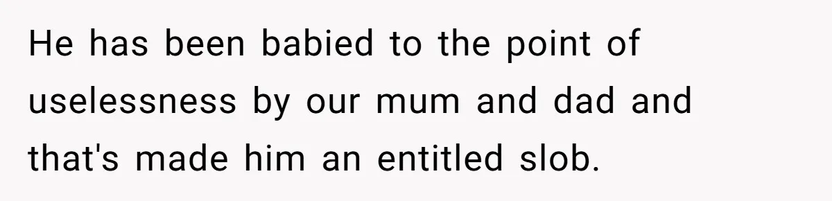 Woman Tells Parents They Don’t Deserve To Walk Sister Down The Aisle After Years Of Favoritism He has been babied to the point of uselessness by our mum and dad and that's made him an entitled slob.