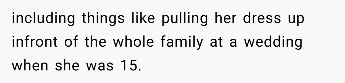 Woman Tells Parents They Don’t Deserve To Walk Sister Down The Aisle After Years Of Favoritism including things like pulling her dress up infront of the whole family at a wedding when she was 15.