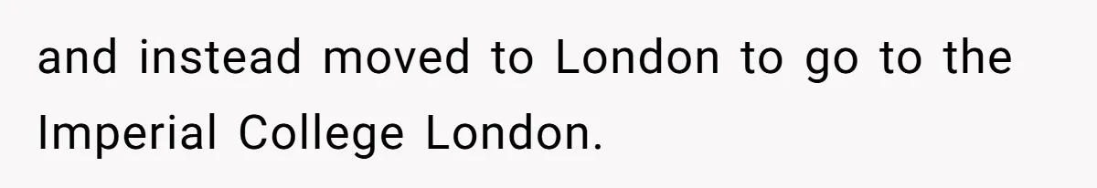 Woman Tells Parents They Don’t Deserve To Walk Sister Down The Aisle After Years Of Favoritism and instead moved to London to go to the Imperial College London.