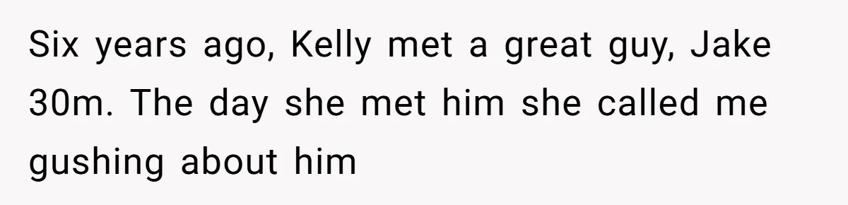 Woman Tells Parents They Don’t Deserve To Walk Sister Down The Aisle After Years Of Favoritism Six years ago, Kelly met a great guy, Jake 30m. The day she met him she called me gushing about him