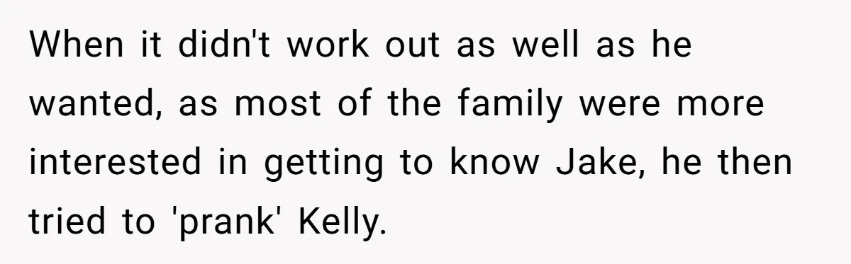 Woman Tells Parents They Don’t Deserve To Walk Sister Down The Aisle After Years Of Favoritism When it didn't work out as well as he wanted, as most of the family were more interested in getting to know Jake, he then tried to 'prank' Kelly.