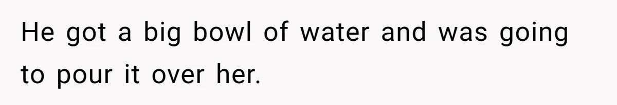 Woman Tells Parents They Don’t Deserve To Walk Sister Down The Aisle After Years Of Favoritism He got a big bowl of water and was going to pour it over her.
