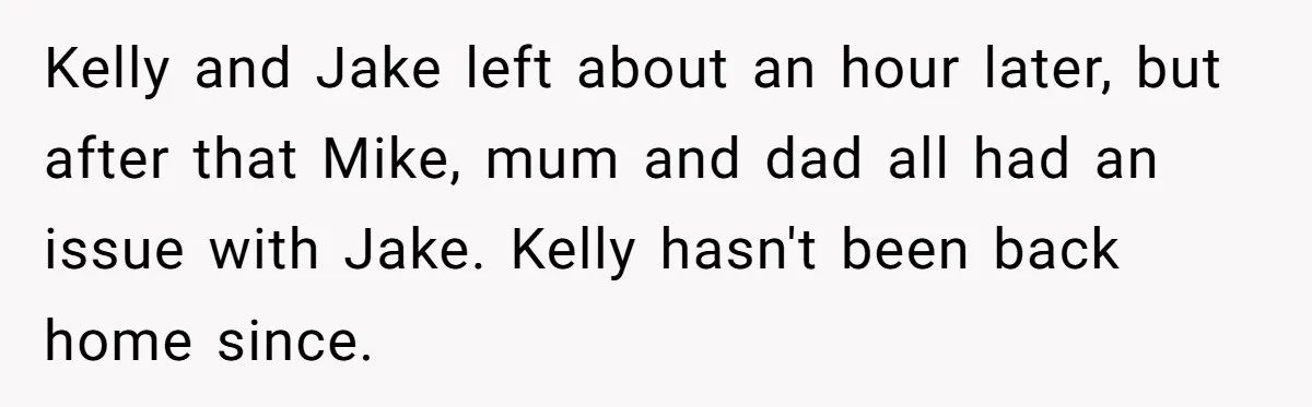 Woman Tells Parents They Don’t Deserve To Walk Sister Down The Aisle After Years Of Favoritism Kelly and Jake left about an hour later, but after that Mike, mum and dad all had an issue with Jake. Kelly hasn't been back home since.