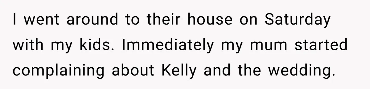 Woman Tells Parents They Don’t Deserve To Walk Sister Down The Aisle After Years Of Favoritism I went around to their house on Saturday with my kids. Immediately my mum started complaining about Kelly and the wedding.