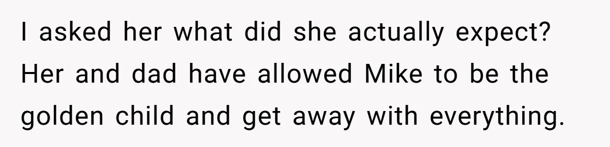 Woman Tells Parents They Don’t Deserve To Walk Sister Down The Aisle After Years Of Favoritism I asked her what did she actually expect? Her and dad have allowed Mike to be the golden child and get away with everything.