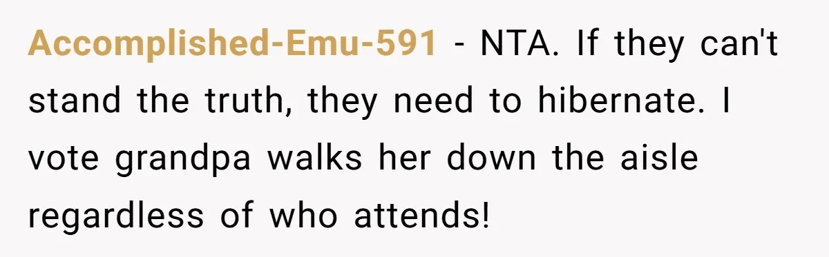 Woman Tells Parents They Don’t Deserve To Walk Sister Down The Aisle After Years Of Favoritism Accomplished-Emu-591 − NTA. If they can't stand the truth, they need to hibernate. I vote grandpa walks her down the aisle regardless of who attends!